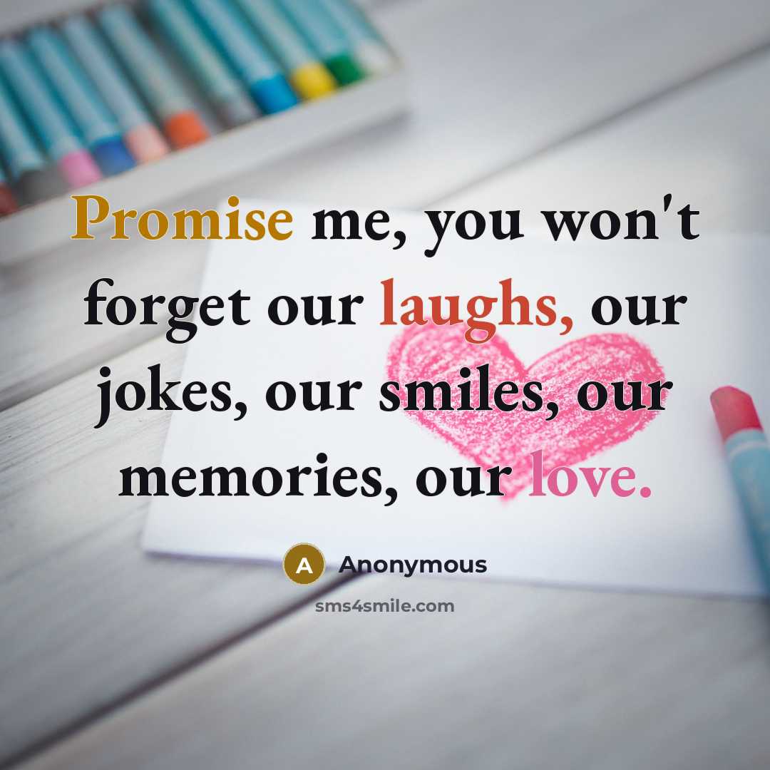 “Promise me, you won't forget our laughs, our jokes, our smiles, our memories, our love.” quote by Anonymous