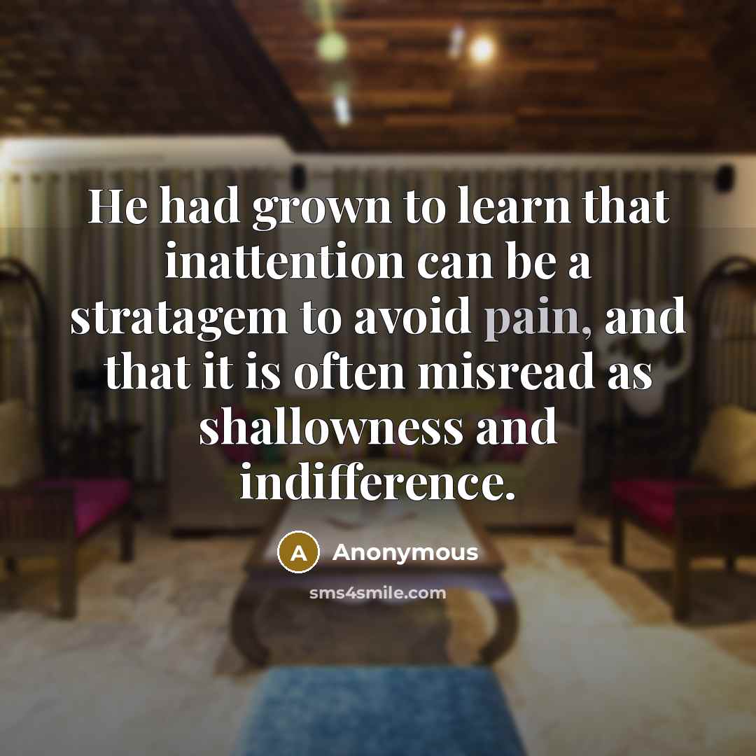 “He had grown to learn that inattention can be a stratagem to avoid pain, and that it is often misread as shallowness and indifference.” quote by Anonymous