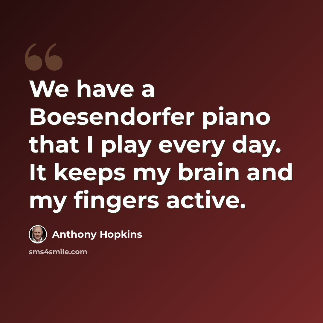“We have a Boesendorfer piano that I play every day. It keeps my brain and my fingers active.” quote by Anthony Hopkins