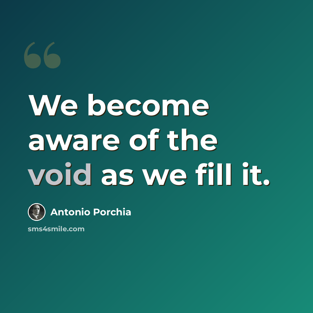 “We become aware of the void as we fill it.” quote by Antonio Porchia