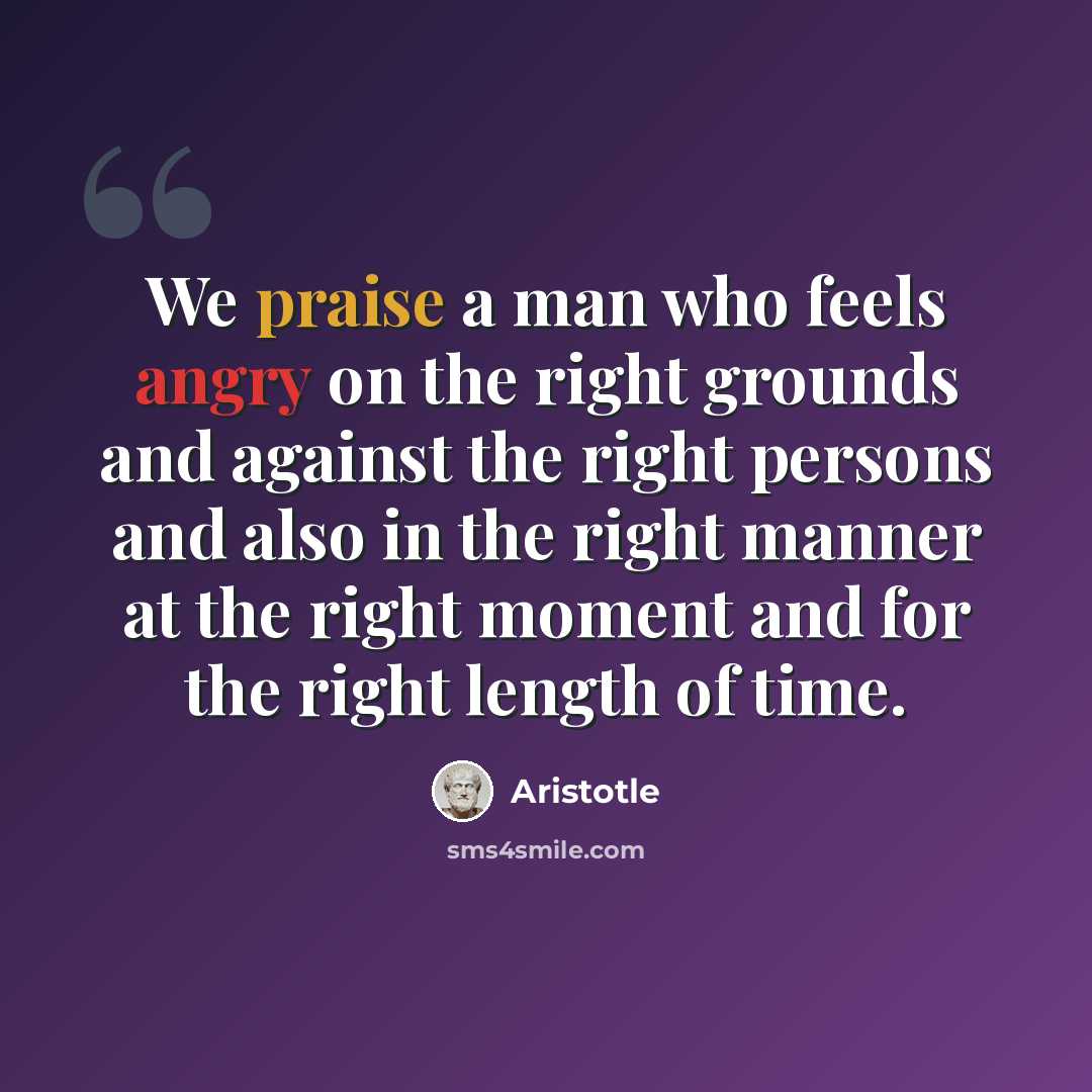 “We praise a man who feels angry on the right grounds and against the right persons and also in the right manner at the right moment and for the right length of time.” quote by Aristotle
