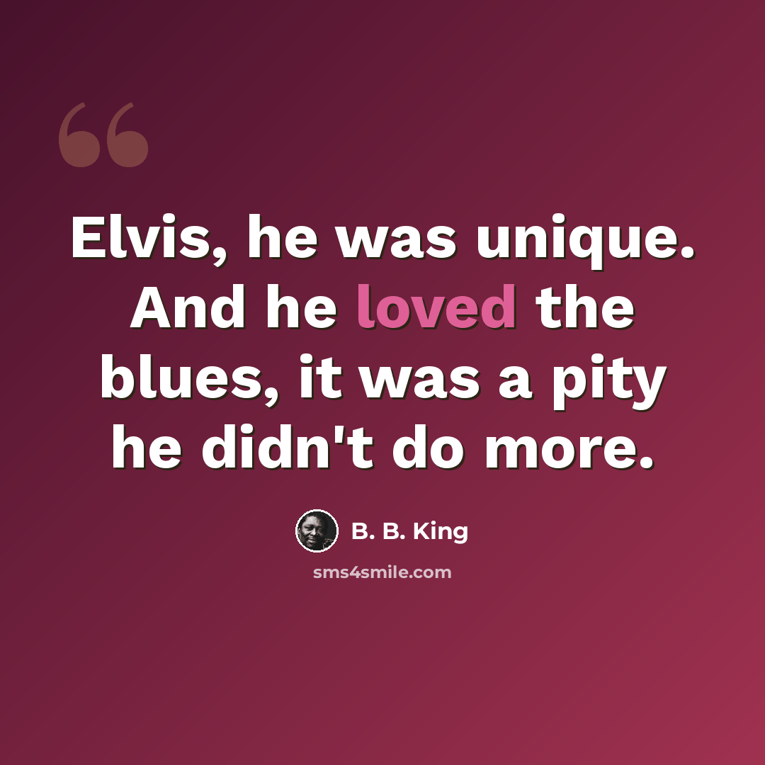 “Elvis, he was unique. And he loved the blues, it was a pity he didn't do more.” quote by B. B. King