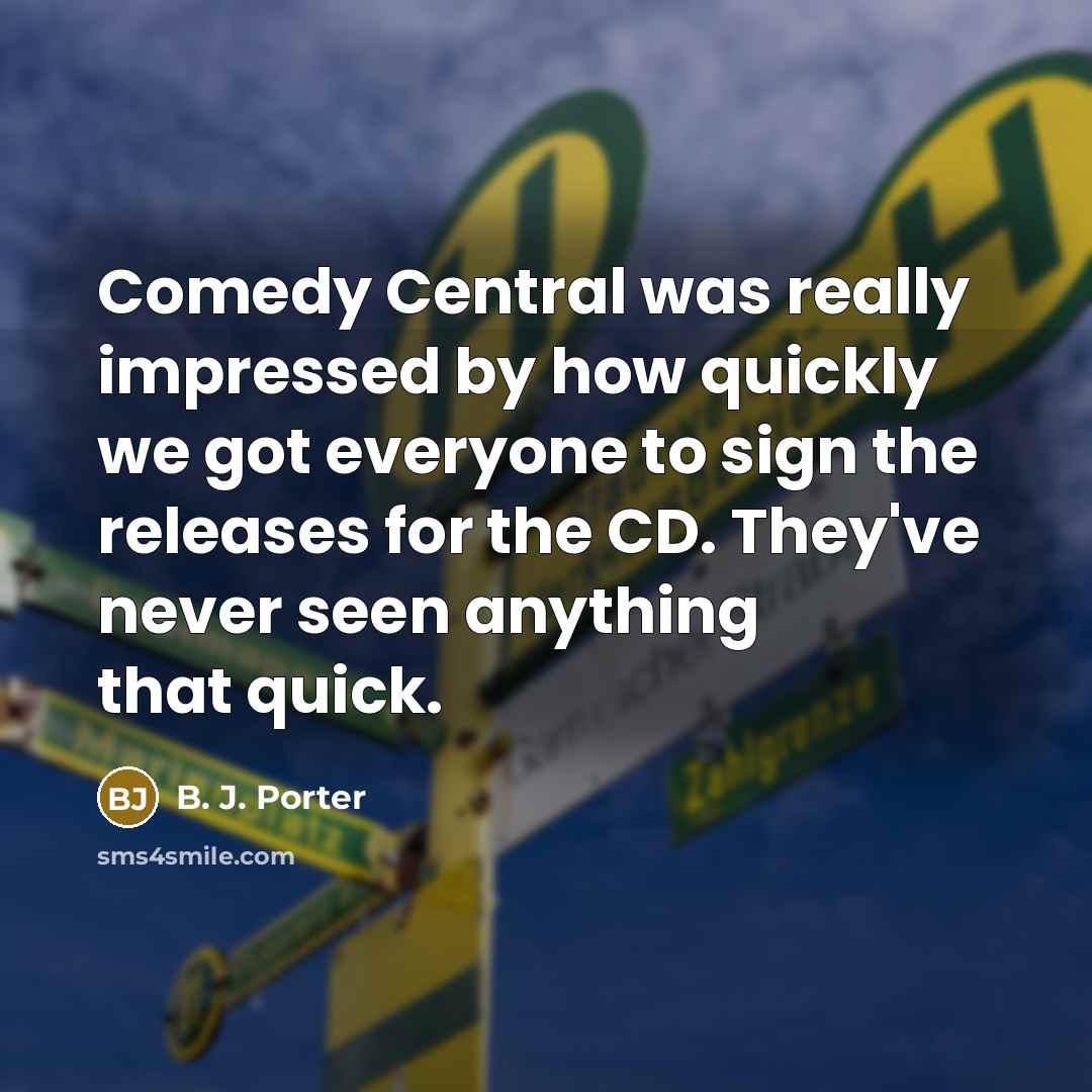 “Comedy Central was really impressed by how quickly we got everyone to sign the releases for the CD. They've never seen anything that quick.” quote by B. J. Porter