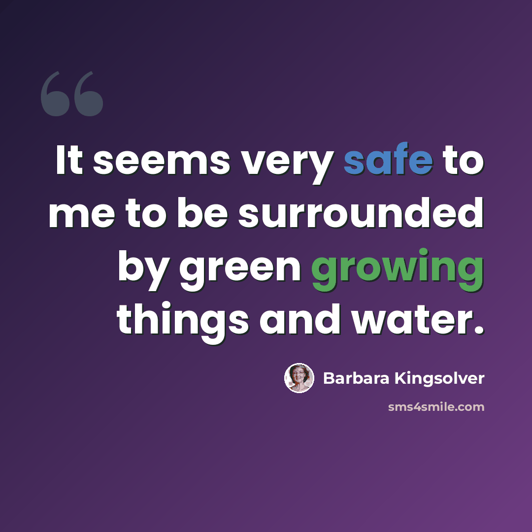 “It seems very safe to me to be surrounded by green growing things and water.” quote by Barbara Kingsolver
