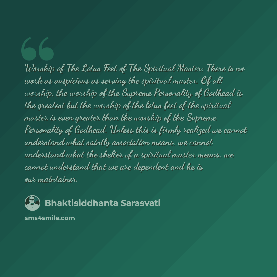 “Worship of The Lotus Feet of The Spiritual Master: There is no work as auspicious as serving the spiritual master. Of all worship, the worship of the Supreme Personality of Godhead is the greatest but the worship of the lotus feet of the spiritual master is even greater than the worship of the…” quote by Bhaktisiddhanta Sarasvati