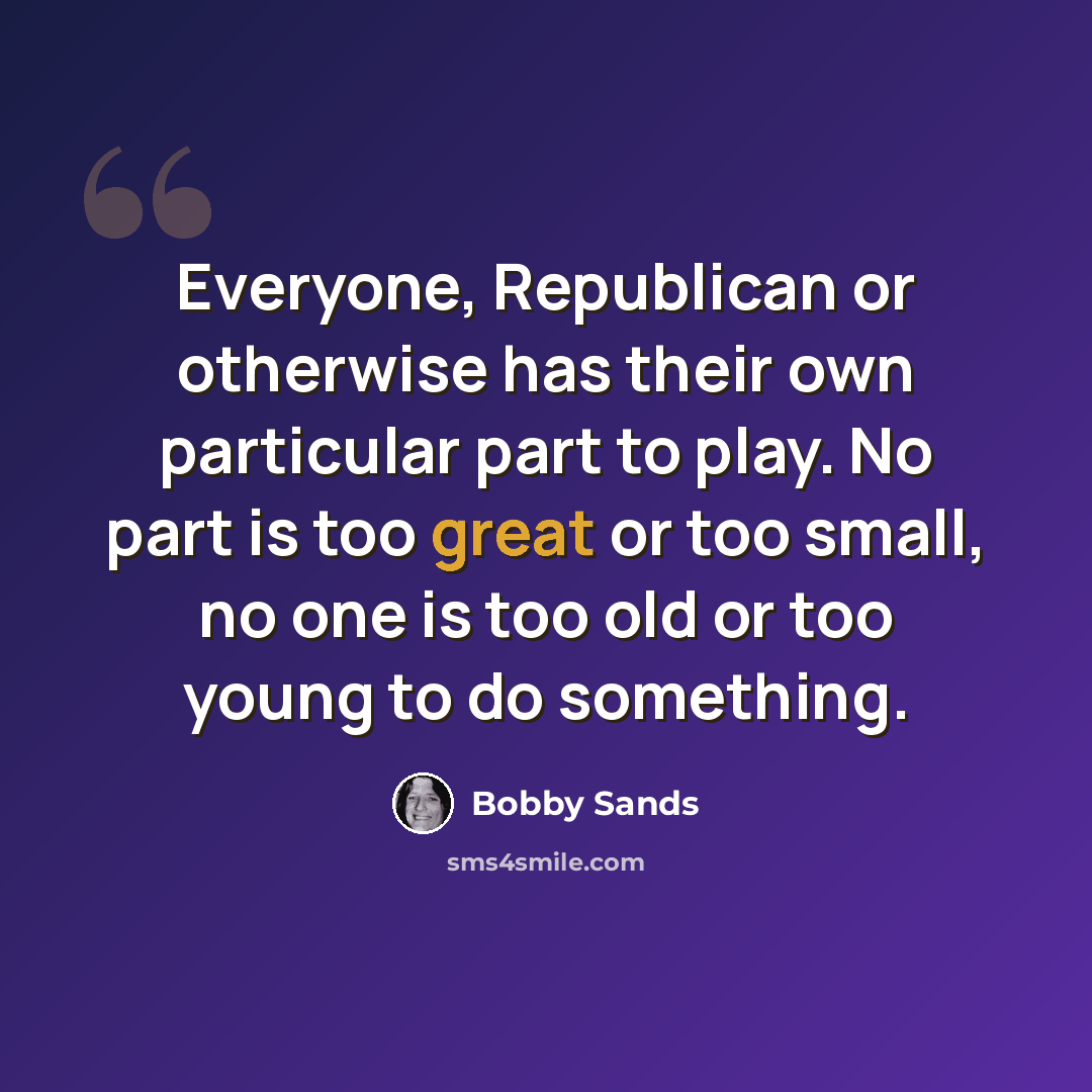 “Everyone, Republican or otherwise has their own particular part to play. No part is too great or too small, no one is too old or too young to do something.” quote by Bobby Sands