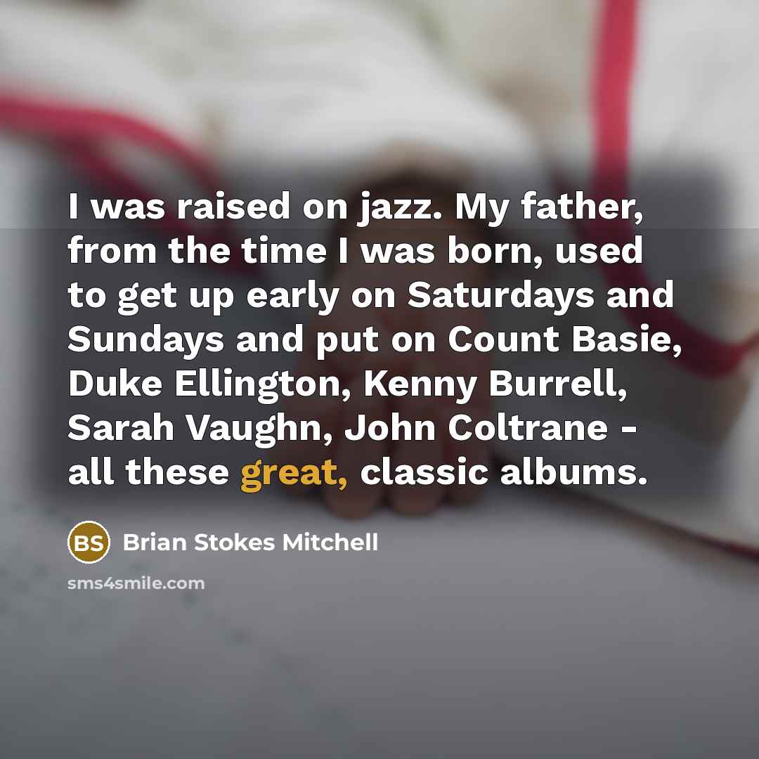 “I was raised on jazz. My father, from the time I was born, used to get up early on Saturdays and Sundays and put on Count Basie, Duke Ellington, Kenny Burrell, Sarah Vaughn, John Coltrane - all these great, classic albums.” quote by Brian Stokes Mitchell