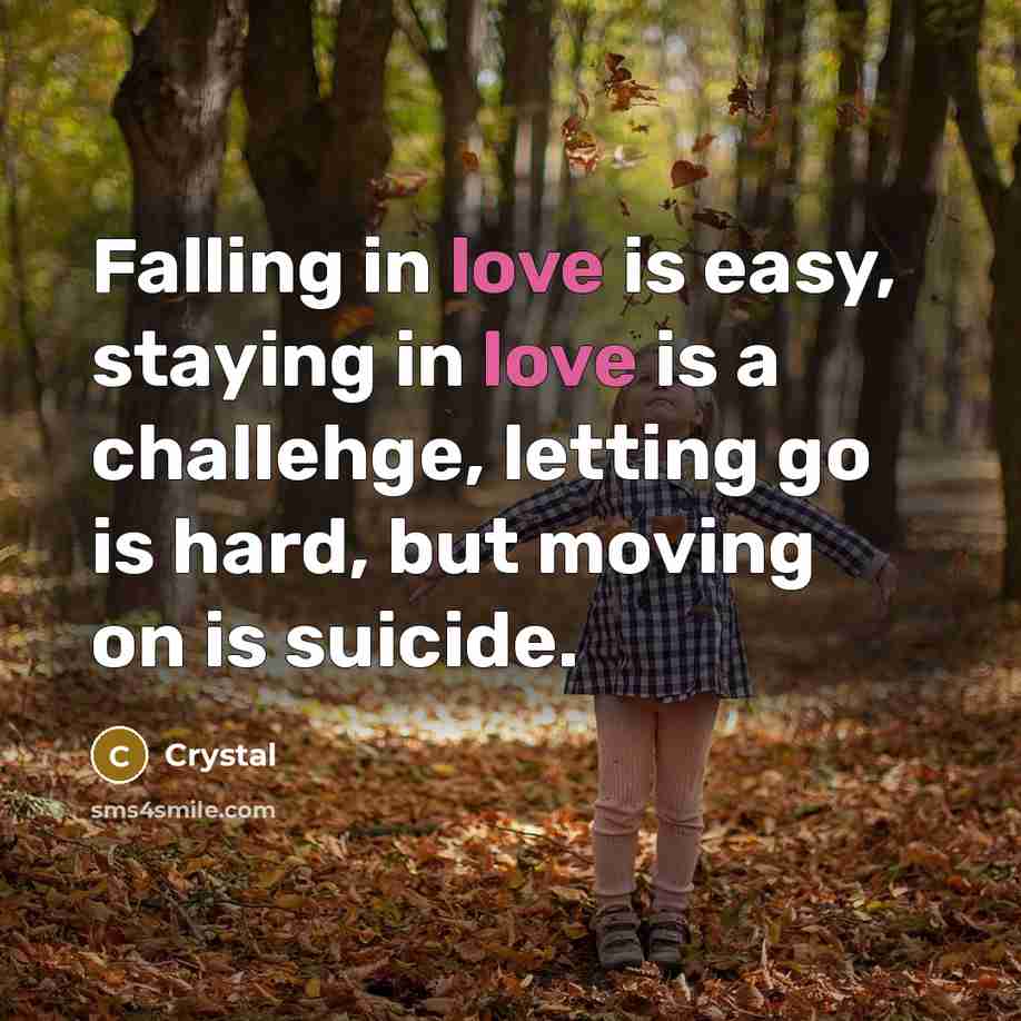 “Falling in love is easy, staying in love is a challehge, letting go is hard, but moving on is suicide.” quote by Crystal