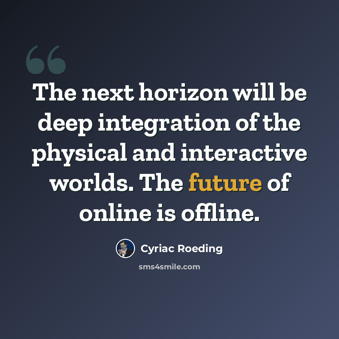 “The next horizon will be deep integration of the physical and interactive worlds. The future of online is offline.” quote by Cyriac Roeding