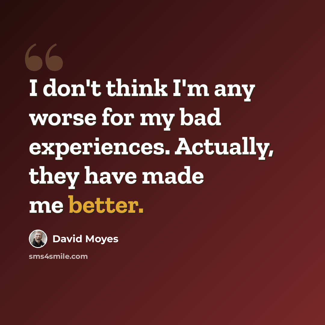 “I don't think I'm any worse for my bad experiences. Actually, they have made me better.” quote by David Moyes