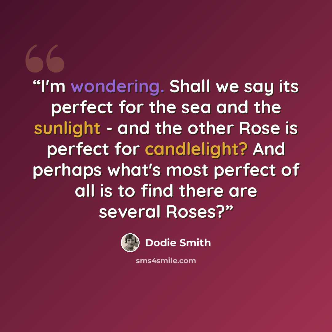 “I'm wondering. Shall we say its perfect for the sea and the sunlight - and the other Rose is perfect for candlelight? And perhaps what's most perfect of all is to find there are several Roses?” quote by Dodie Smith