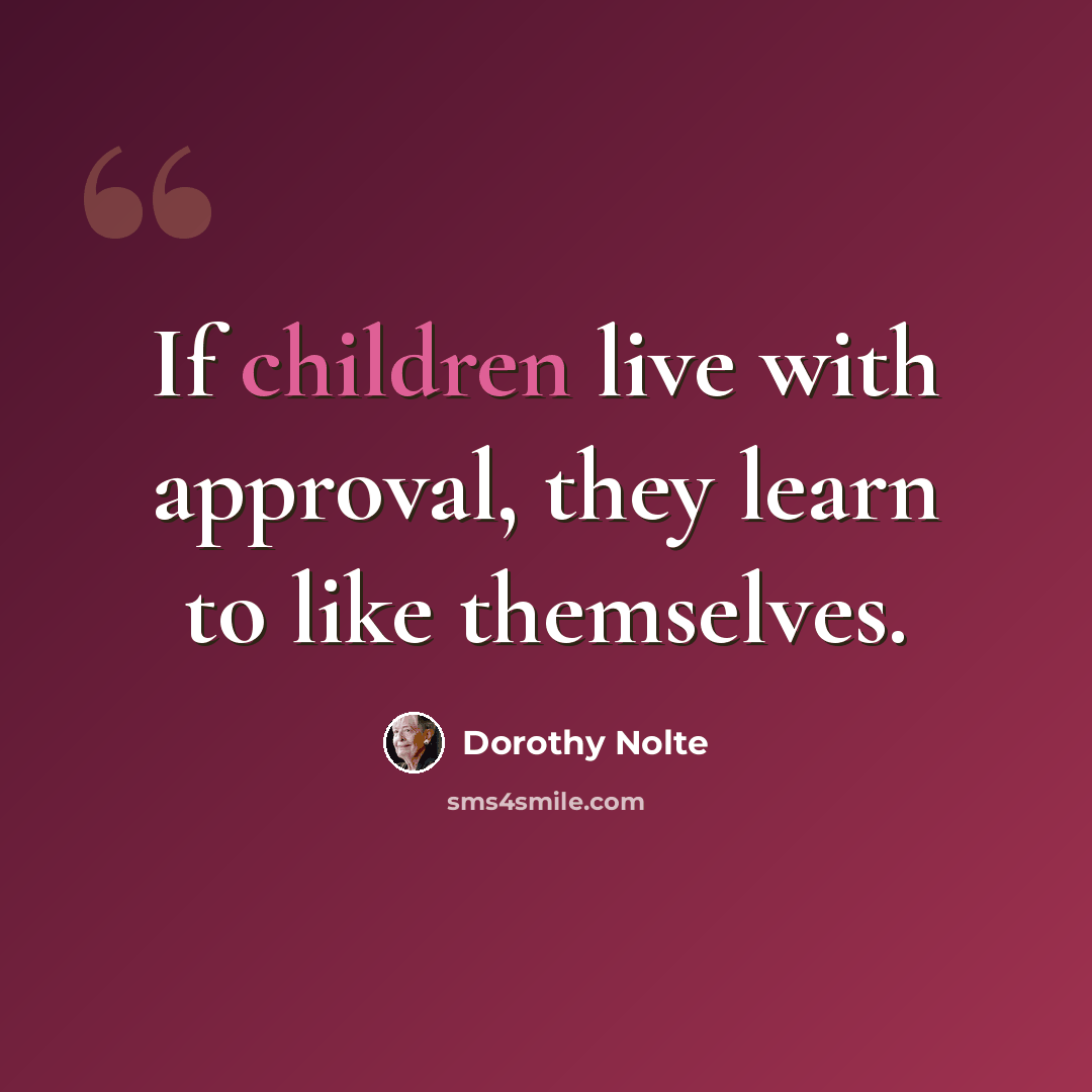 “If children live with approval, they learn to like themselves.” quote by Dorothy Nolte