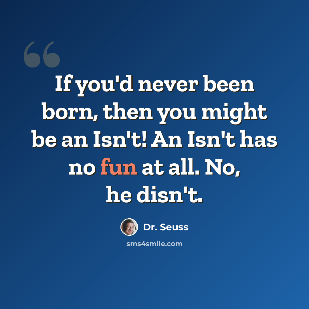 “If you'd never been born, then you might be an Isn't! An Isn't has no fun at all. No, he disn't.” quote by Dr. Seuss