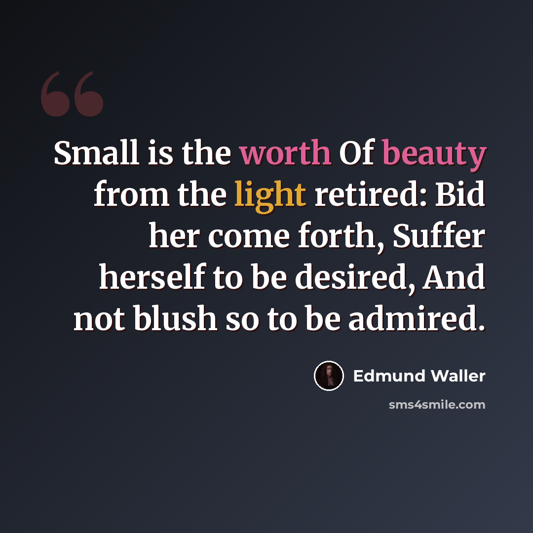 “Small is the worth Of beauty from the light retired: Bid her come forth, Suffer herself to be desired, And not blush so to be admired.” quote by Edmund Waller