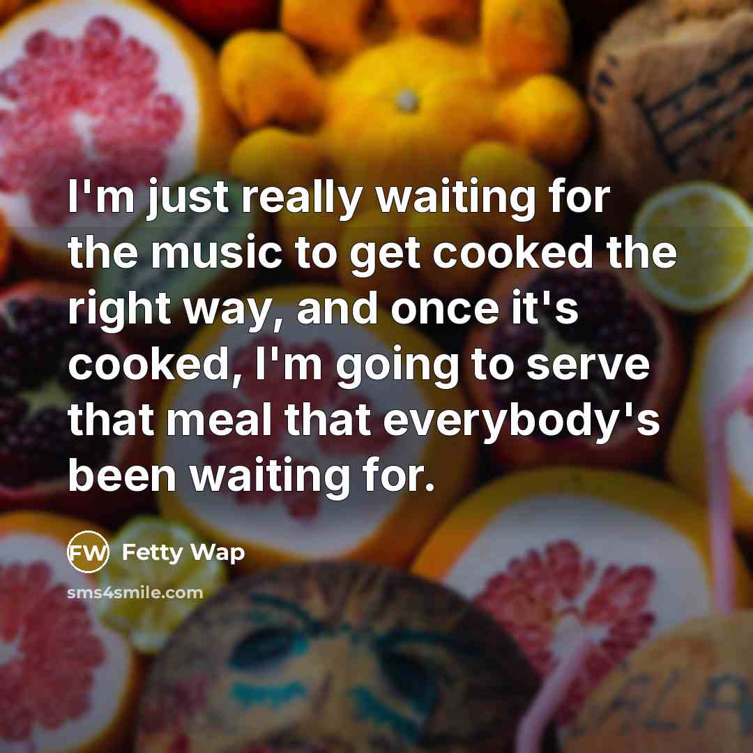 “I'm just really waiting for the music to get cooked the right way, and once it's cooked, I'm going to serve that meal that everybody's been waiting for.” quote by Fetty Wap