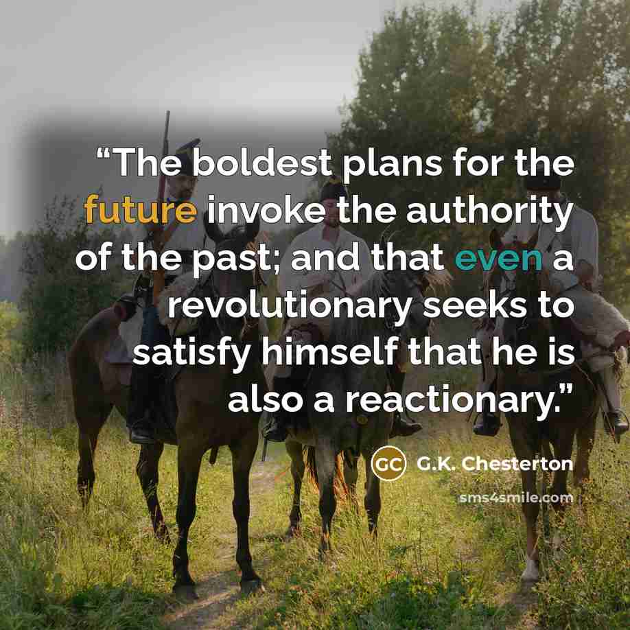 “The boldest plans for the future invoke the authority of the past; and that even a revolutionary seeks to satisfy himself that he is also a reactionary.” quote by G.K. Chesterton