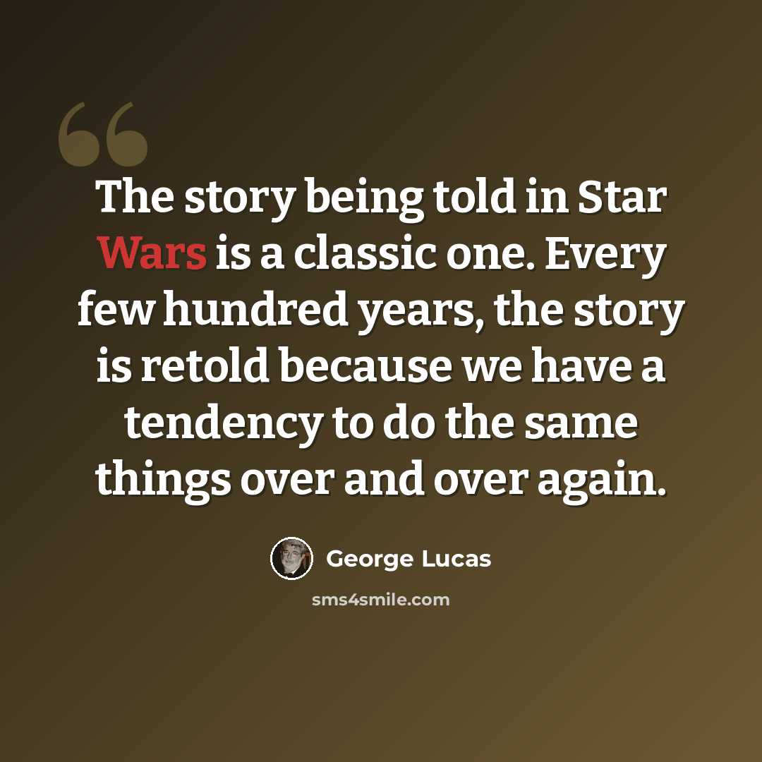 “The story being told in Star Wars is a classic one. Every few hundred years, the story is retold because we have a tendency to do the same things over and over again.” quote by George Lucas