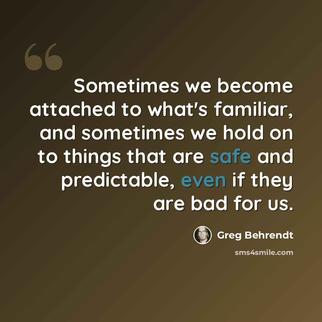 “Sometimes we become attached to what's familiar, and sometimes we hold on to things that are safe and predictable, even if they are bad for us.” quote by Greg Behrendt