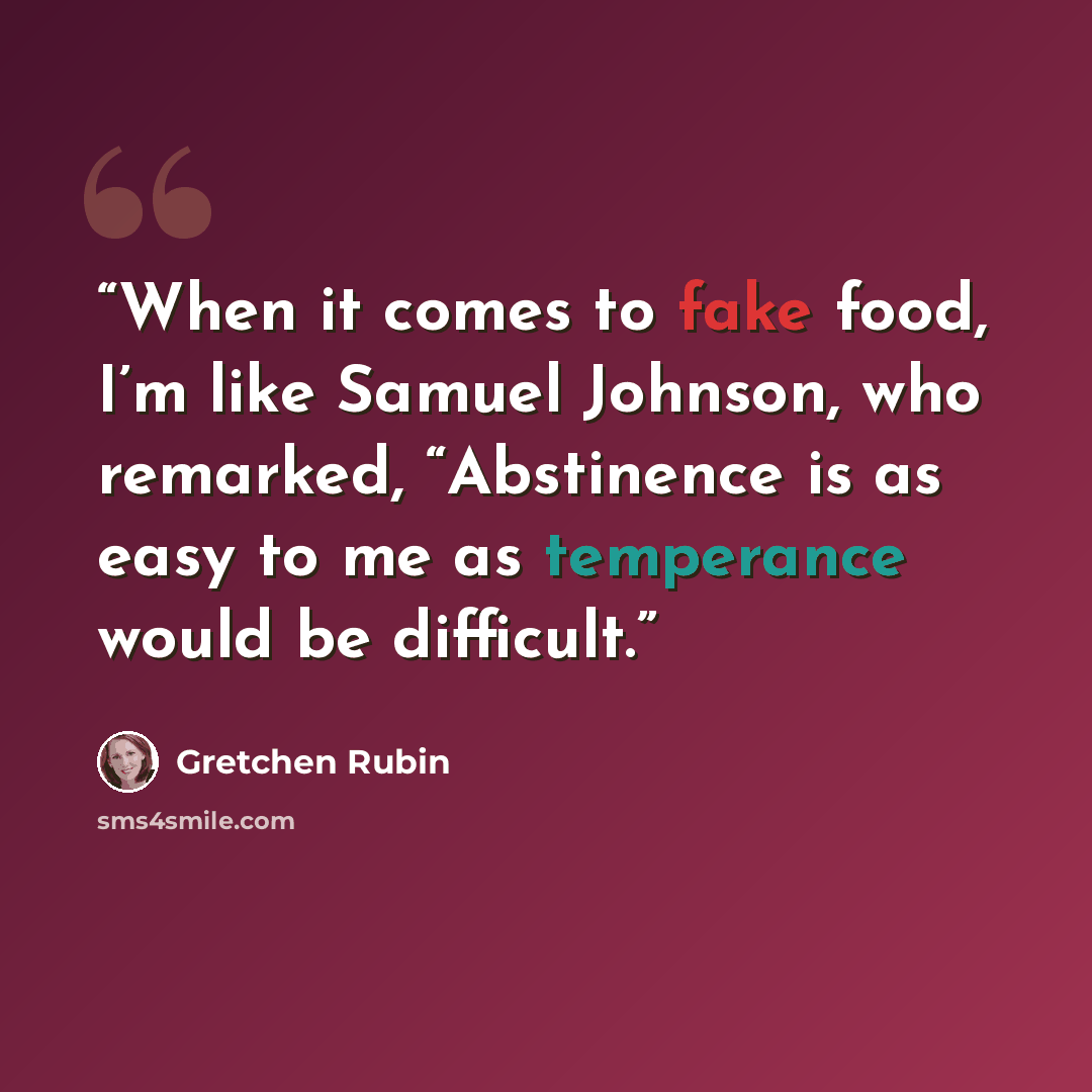 “When it comes to fake food, I’m like Samuel Johnson, who remarked, “Abstinence is as easy to me as temperance would be difficult.” quote by Gretchen Rubin
