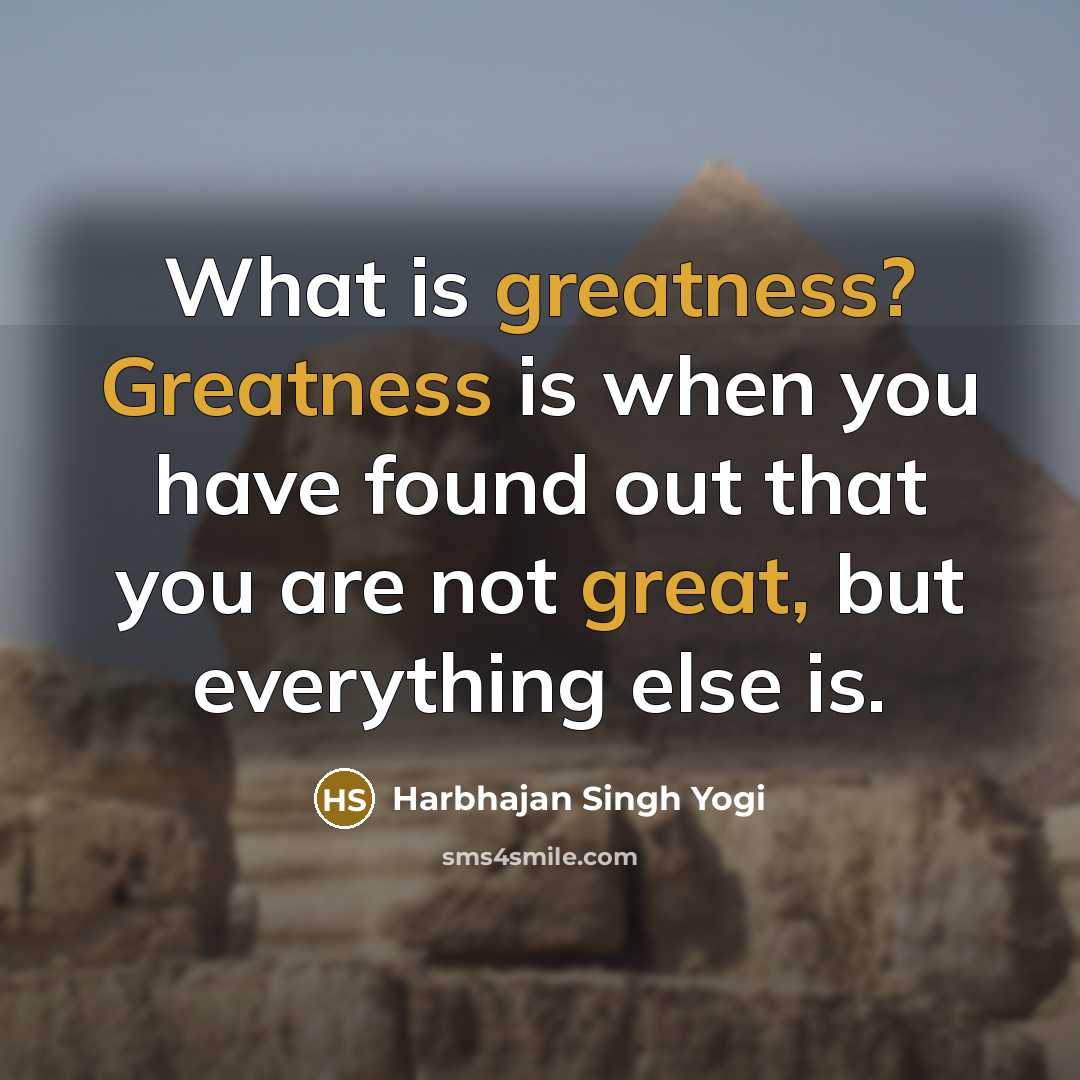 “What is greatness? Greatness is when you have found out that you are not great, but everything else is.” quote by Harbhajan Singh Yogi