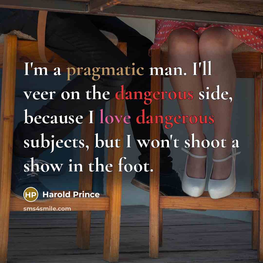 “I'm a pragmatic man. I'll veer on the dangerous side, because I love dangerous subjects, but I won't shoot a show in the foot.” quote by Harold Prince