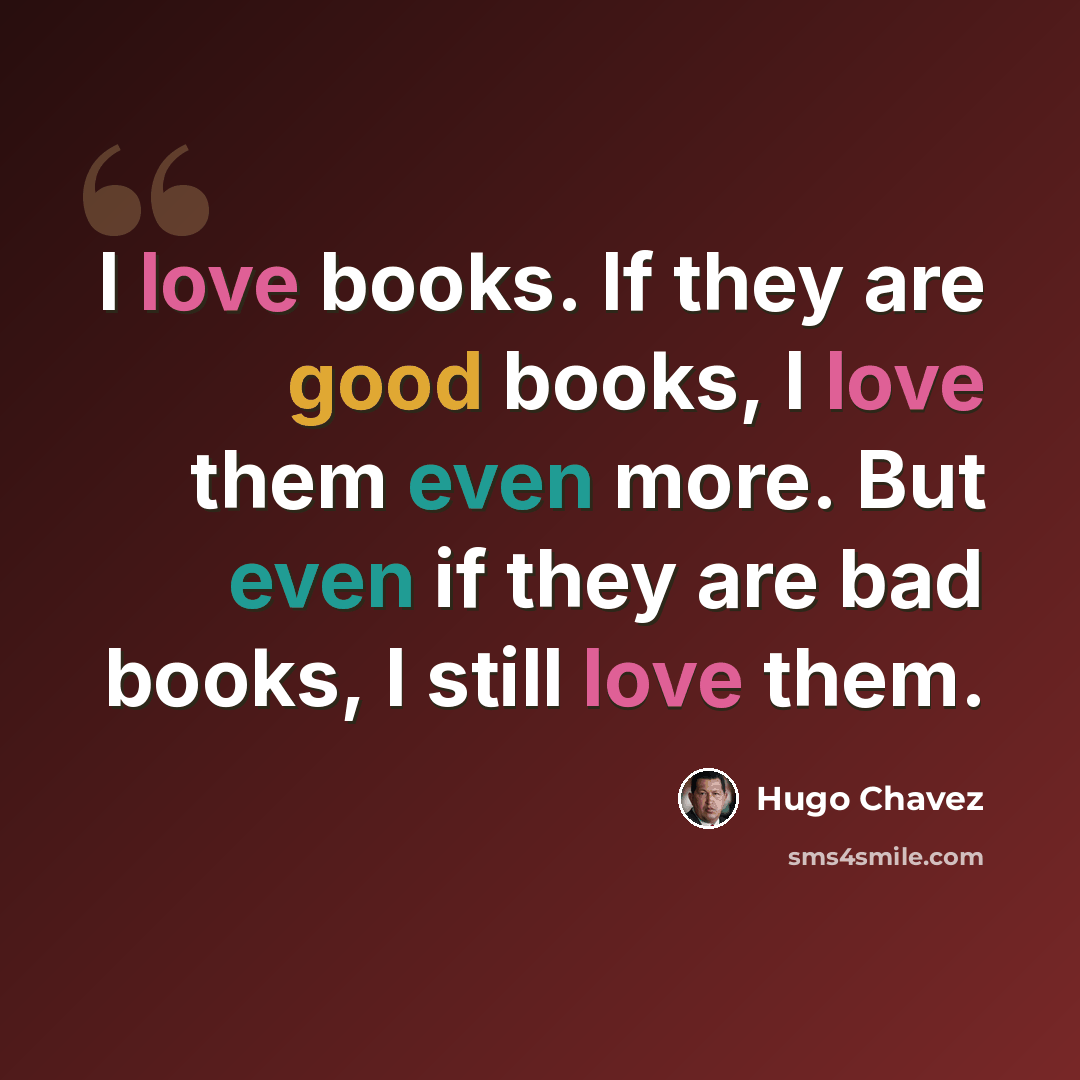 “I love books. If they are good books, I love them even more. But even if they are bad books, I still love them.” quote by Hugo Chavez