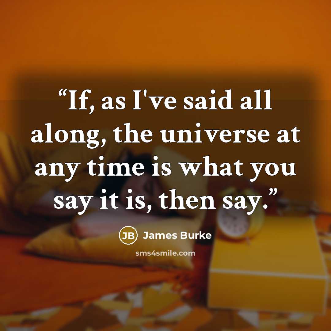 “If, as I've said all along, the universe at any time is what you say it is, then say.” quote by James Burke