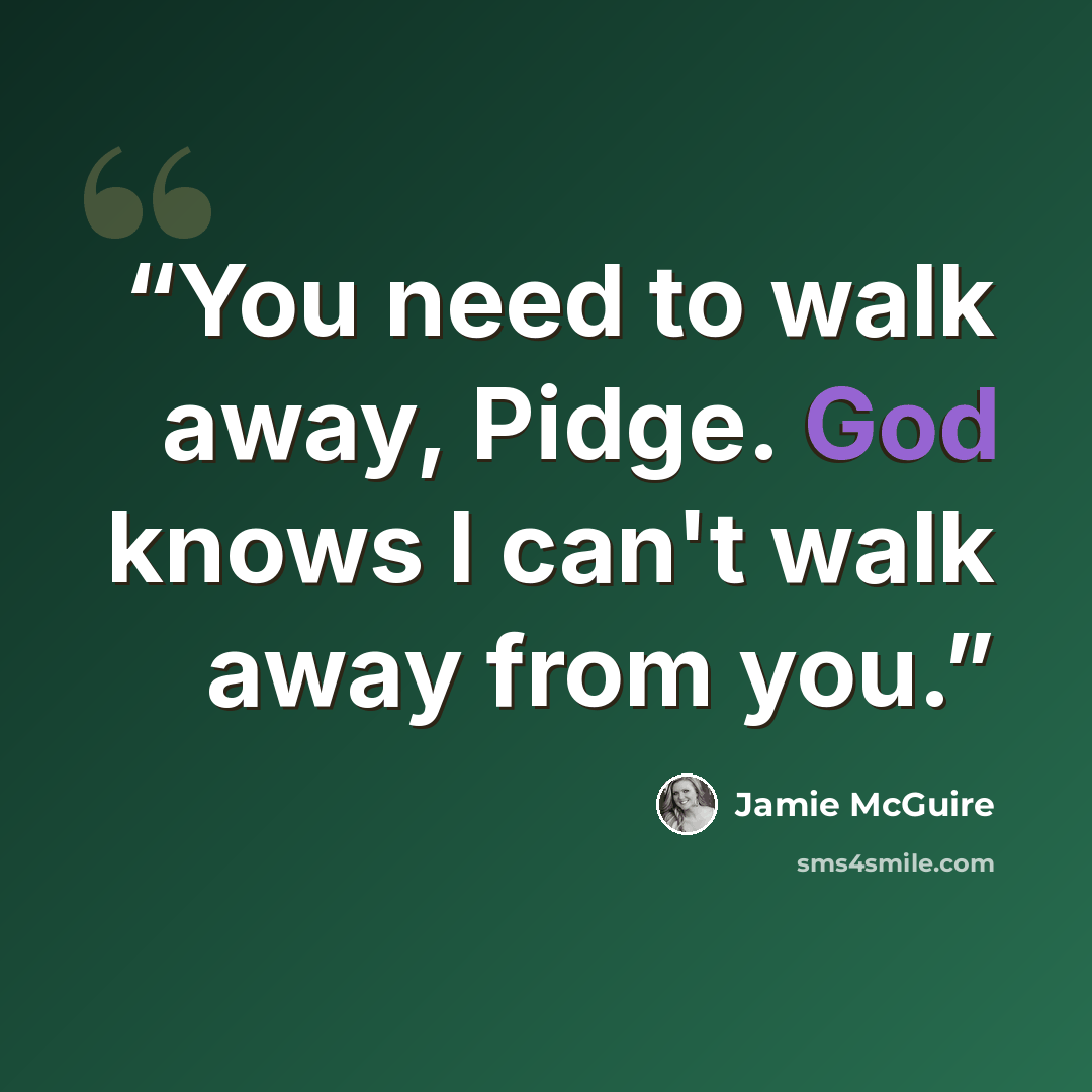 “You need to walk away, Pidge. God knows I can't walk away from you.” quote by Jamie McGuire