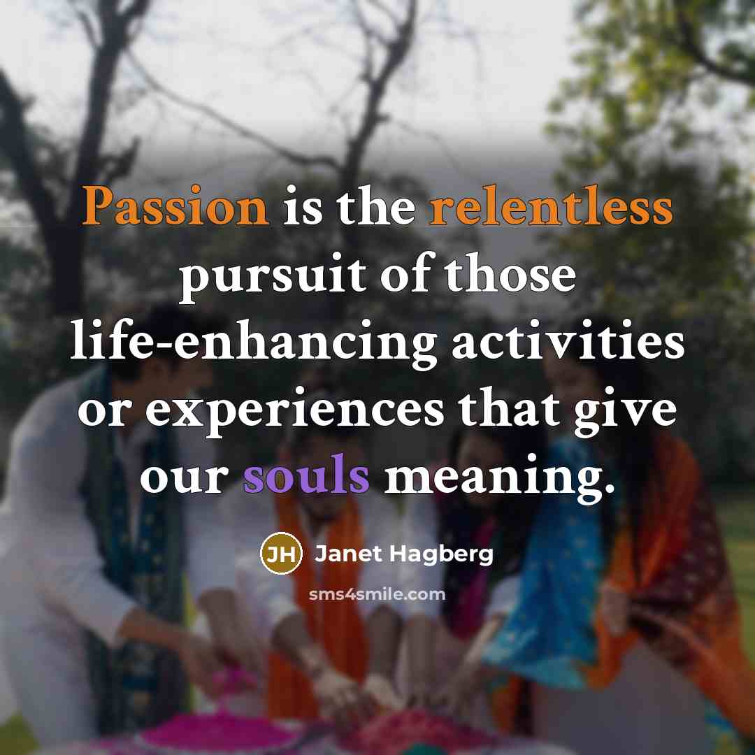 “Passion is the relentless pursuit of those life-enhancing activities or experiences that give our souls meaning.” quote by Janet Hagberg