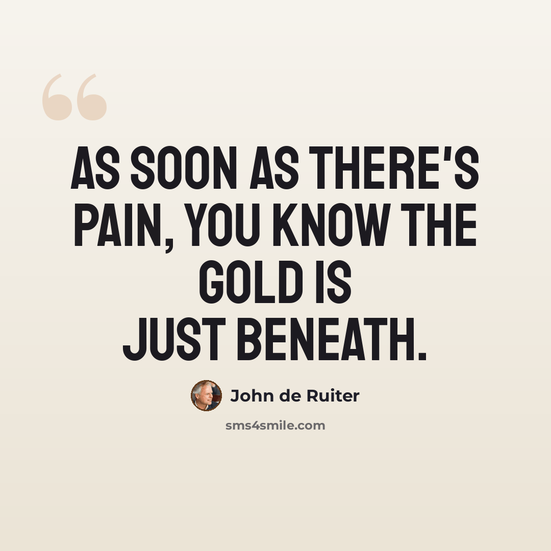 “As soon as there's pain, you know the gold is just beneath.” quote by John de Ruiter