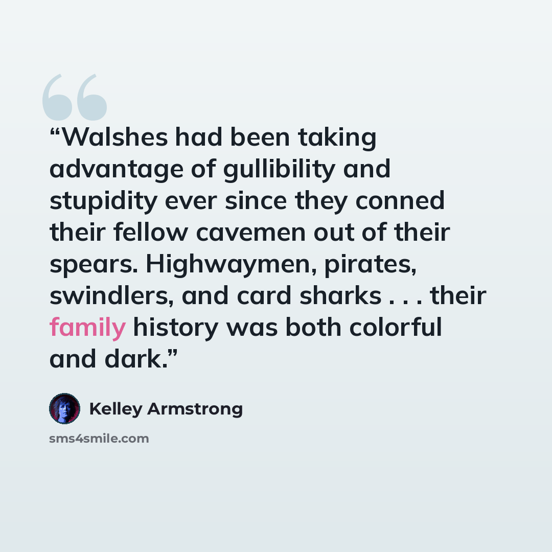 “Walshes had been taking advantage of gullibility and stupidity ever since they conned their fellow cavemen out of their spears. Highwaymen, pirates, swindlers, and card sharks . . . their family history was both colorful and dark.” quote by Kelley Armstrong