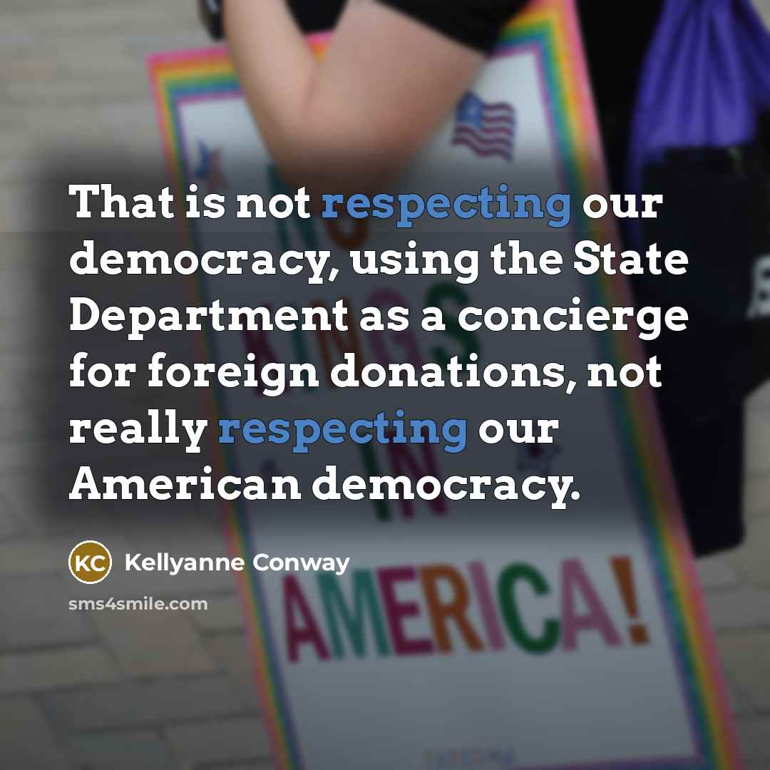 “That is not respecting our democracy, using the State Department as a concierge for foreign donations, not really respecting our American democracy.” quote by Kellyanne Conway