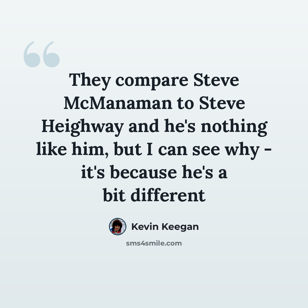 “They compare Steve McManaman to Steve Heighway and he's nothing like him, but I can see why - it's because he's a bit different” quote by Kevin Keegan