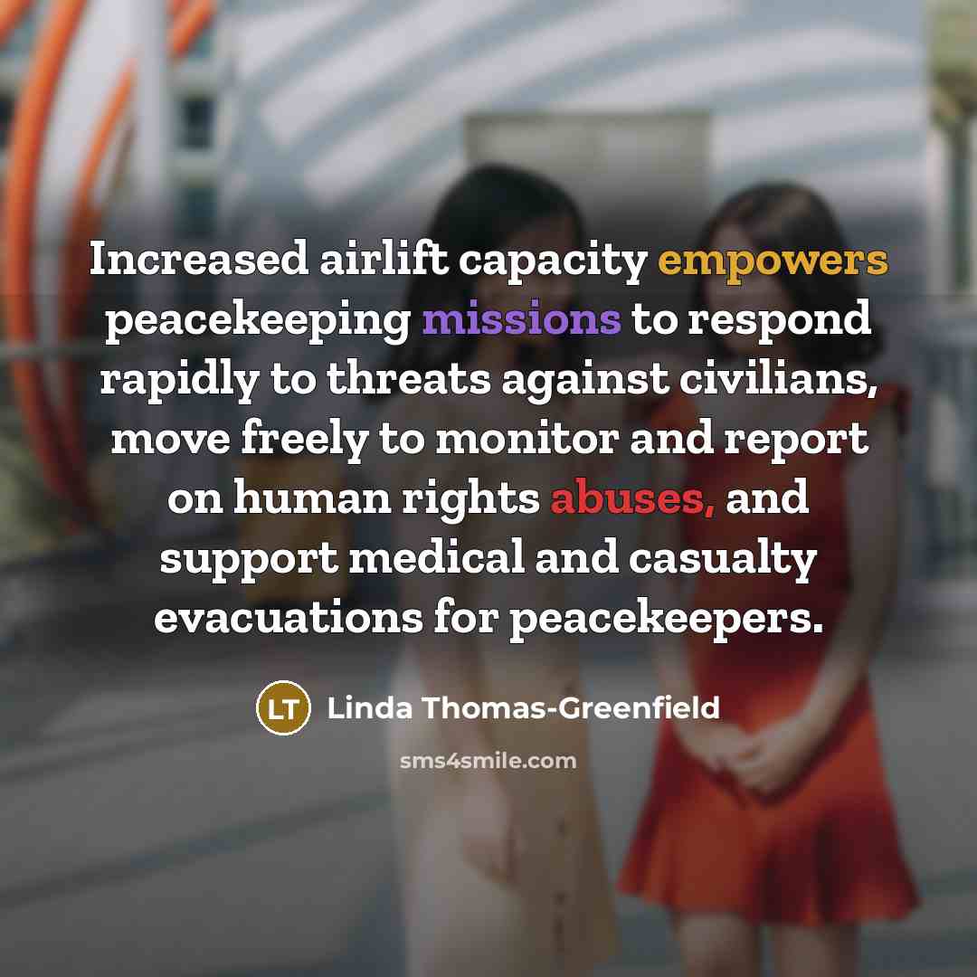 “Increased airlift capacity empowers peacekeeping missions to respond rapidly to threats against civilians, move freely to monitor and report on human rights abuses, and support medical and casualty evacuations for peacekeepers.” quote by Linda Thomas-Greenfield