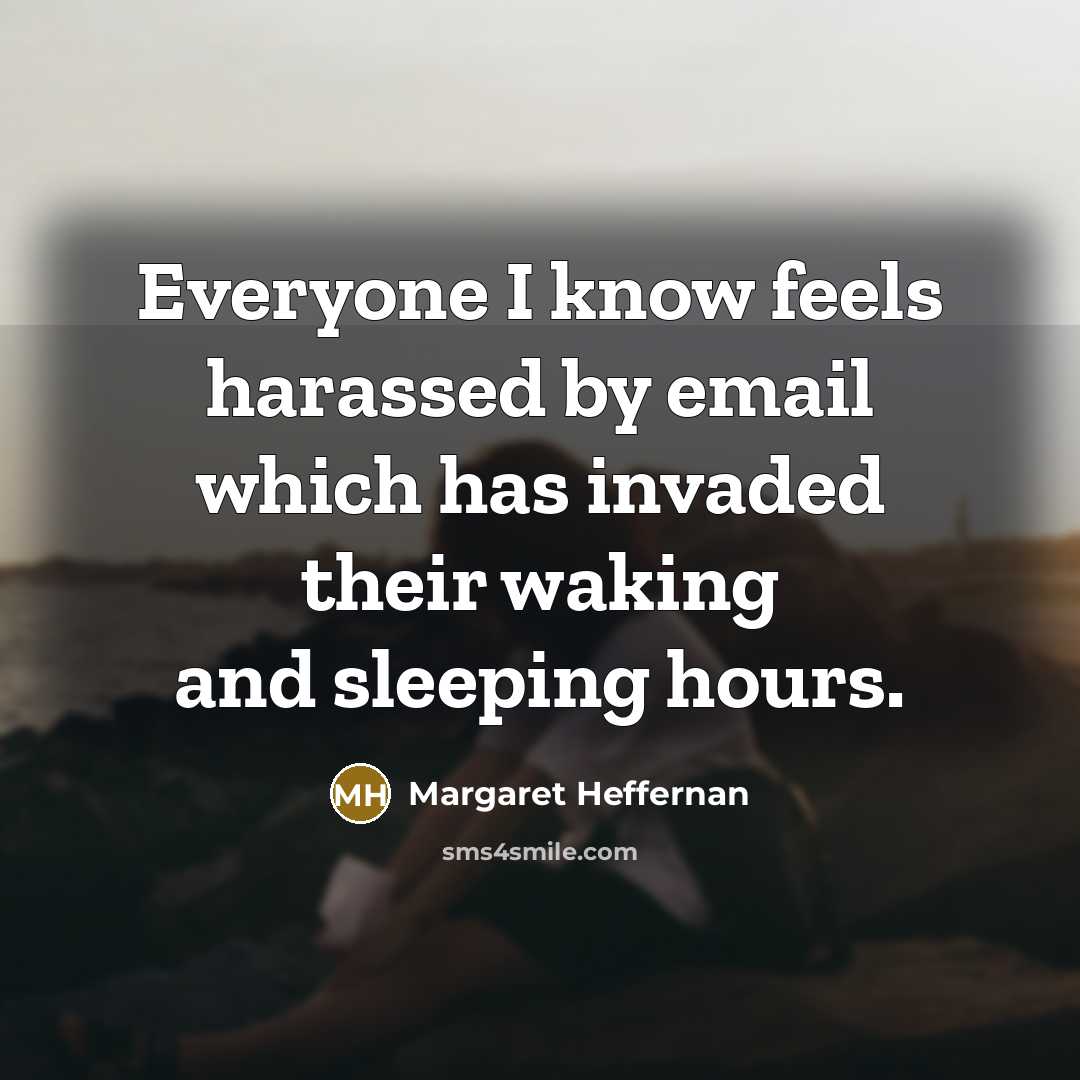 “Everyone I know feels harassed by email which has invaded their waking and sleeping hours.” quote by Margaret Heffernan