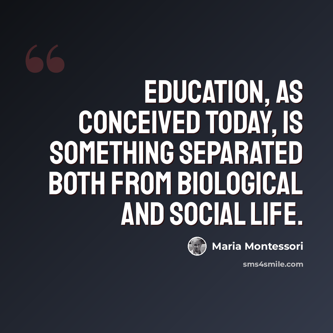 “Education, as conceived today, is something separated both from biological and social life.” quote by Maria Montessori