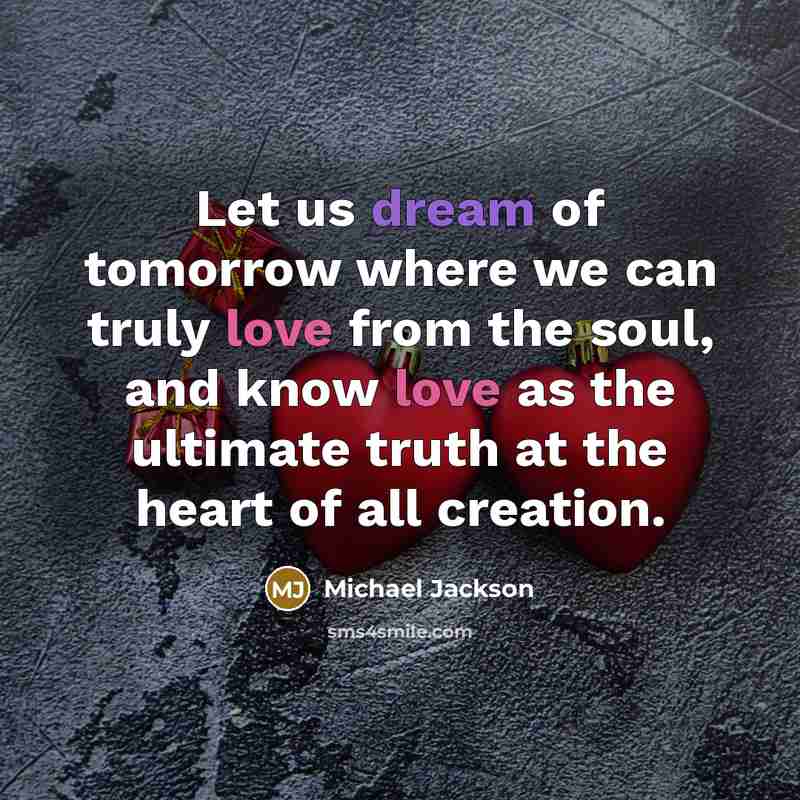 “Let us dream of tomorrow where we can truly love from the soul, and know love as the ultimate truth at the heart of all creation.” quote by Michael Jackson