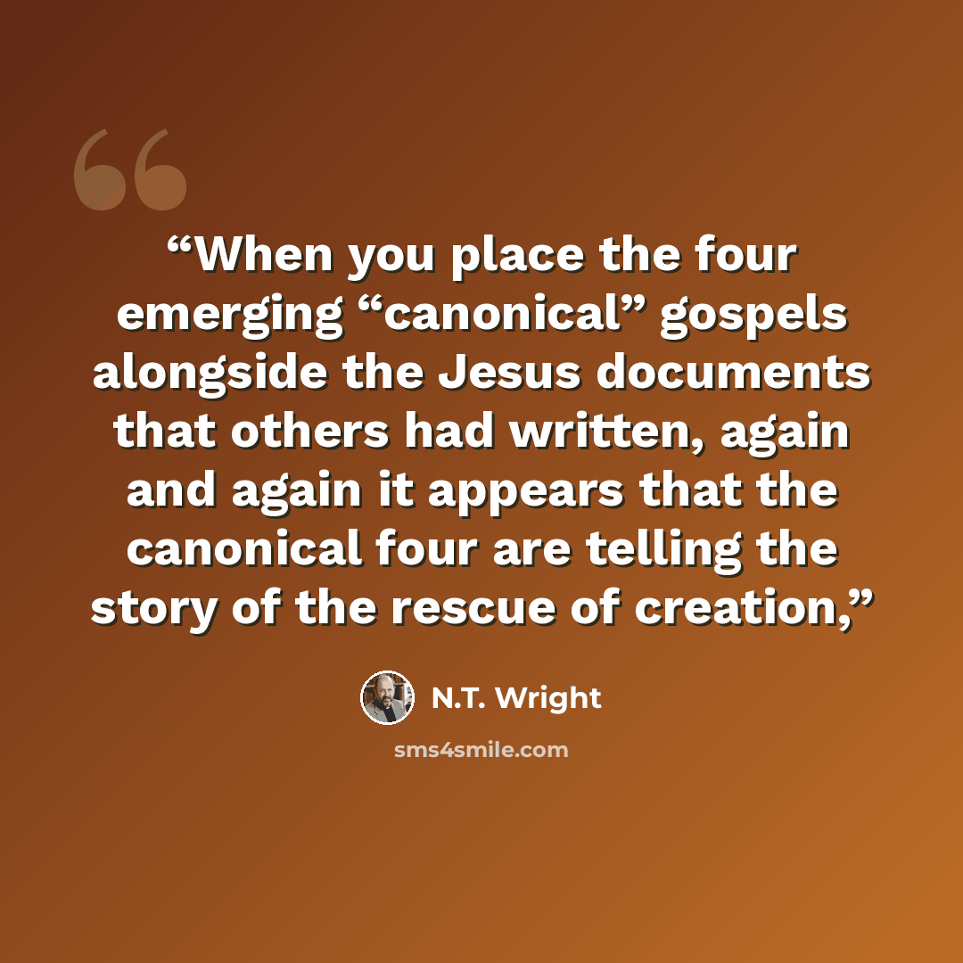 “When you place the four emerging “canonical” gospels alongside the Jesus documents that others had written, again and again it appears that the canonical four are telling the story of the rescue of creation,” quote by N.T. Wright