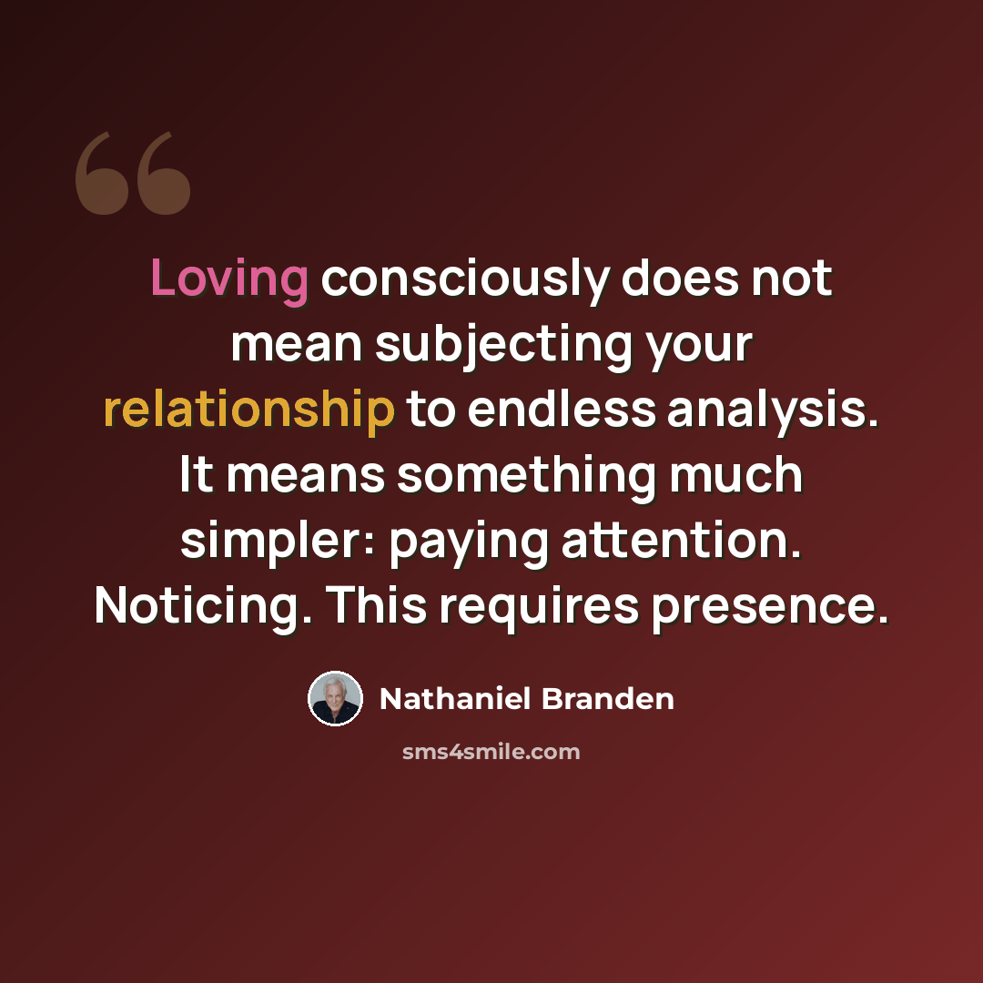 “Loving consciously does not mean subjecting your relationship to endless analysis. It means something much simpler: paying attention. Noticing. This requires presence.” quote by Nathaniel Branden