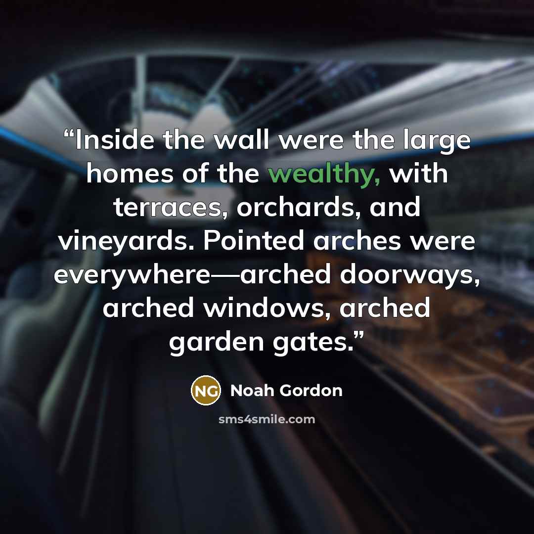 “Inside the wall were the large homes of the wealthy, with terraces, orchards, and vineyards. Pointed arches were everywhere—arched doorways, arched windows, arched garden gates.” quote by Noah Gordon