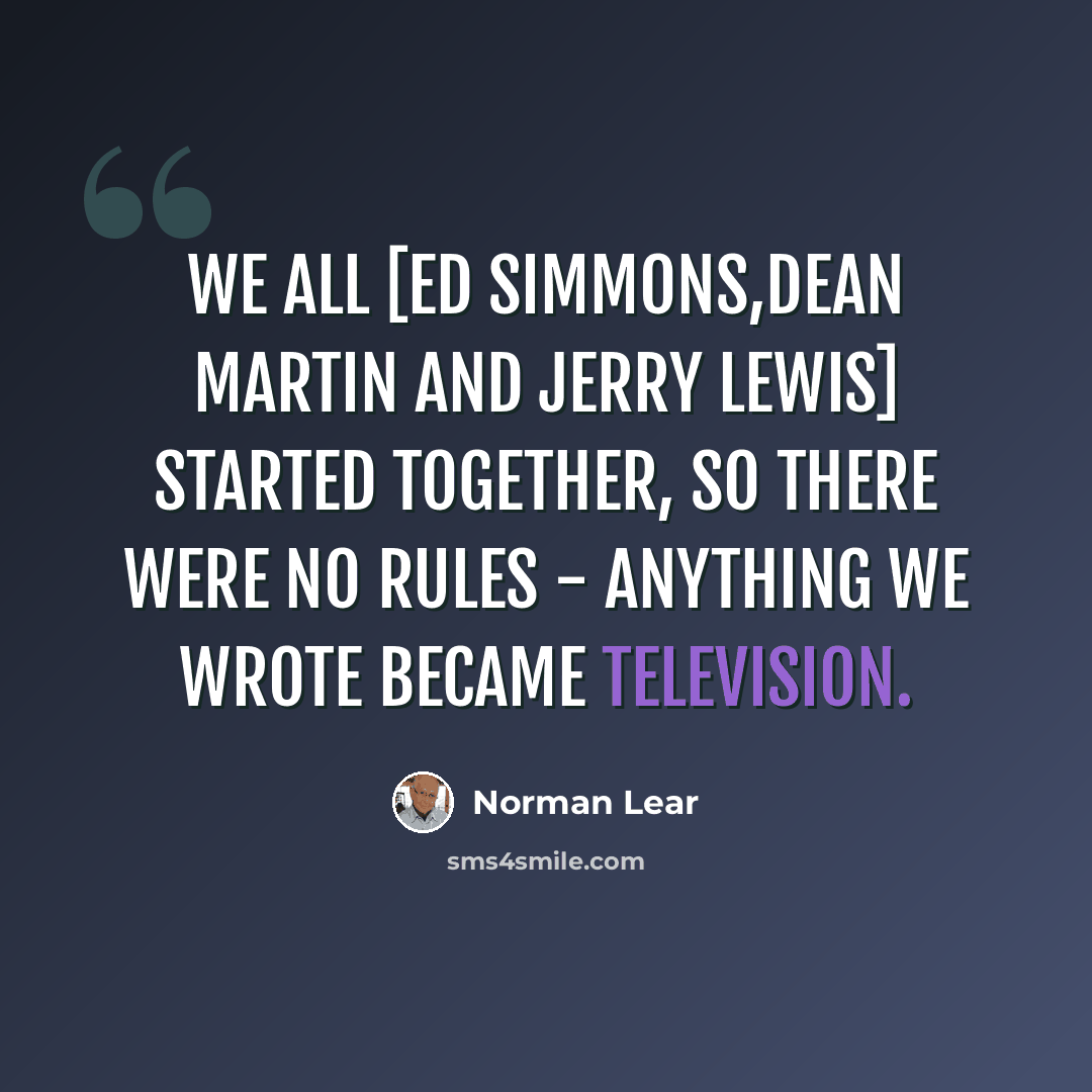 “We all [Ed Simmons,Dean Martin and Jerry Lewis] started together, so there were no rules - anything we wrote became television.” quote by Norman Lear