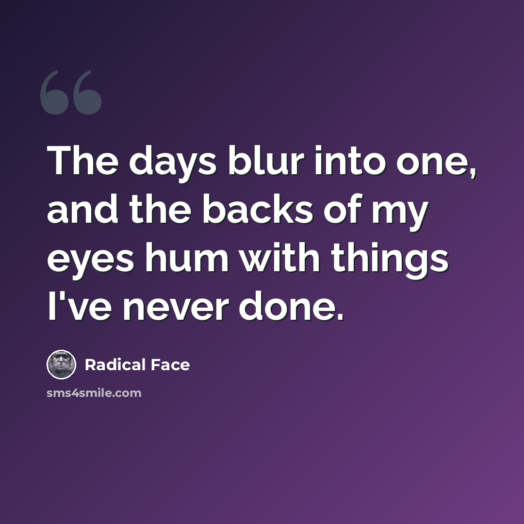 “The days blur into one, and the backs of my eyes hum with things I've never done.” quote by Radical Face