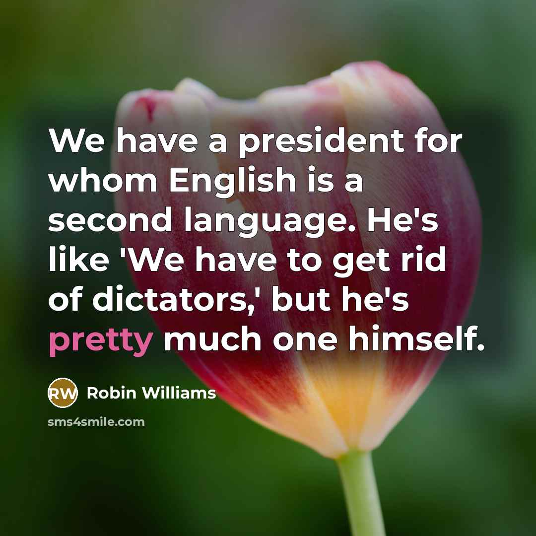 “We have a president for whom English is a second language. He's like 'We have to get rid of dictators,' but he's pretty much one himself.” quote by Robin Williams