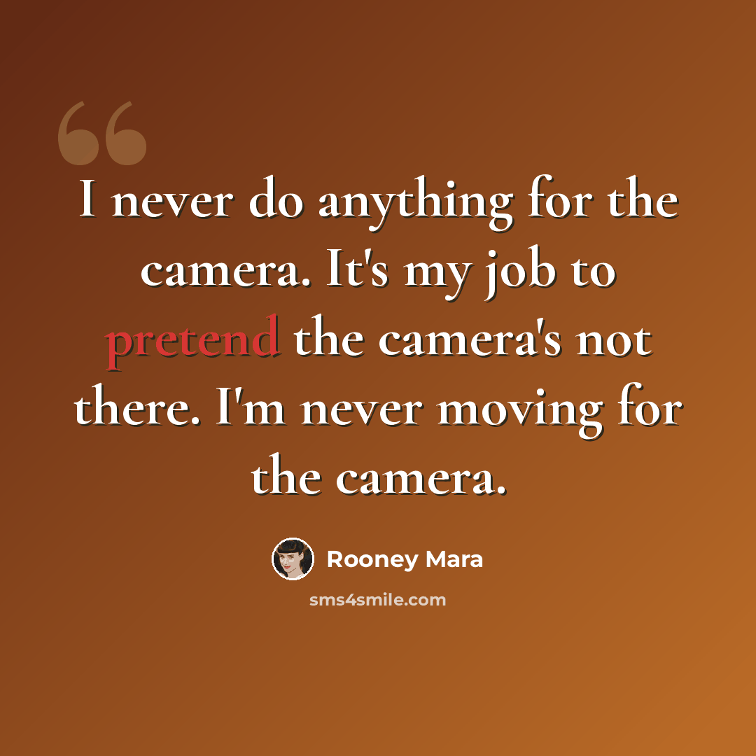 “I never do anything for the camera. It's my job to pretend the camera's not there. I'm never moving for the camera.” quote by Rooney Mara
