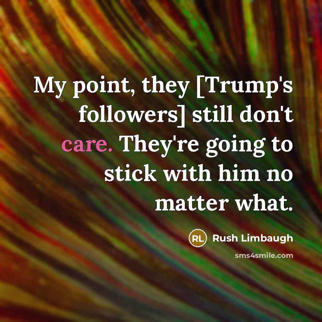 “My point, they [Trump's followers] still don't care. They're going to stick with him no matter what.” quote by Rush Limbaugh