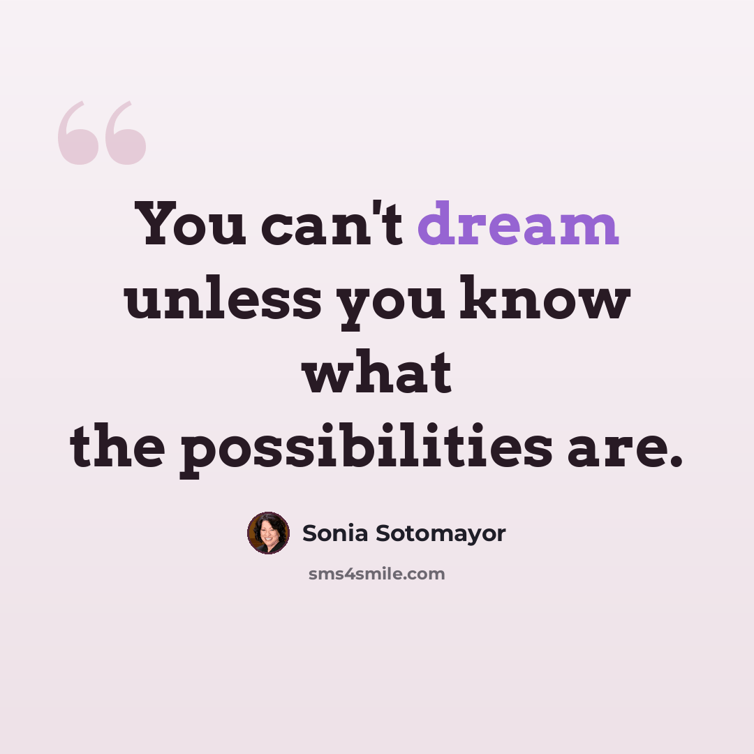 “You can't dream unless you know what the possibilities are.” quote by Sonia Sotomayor