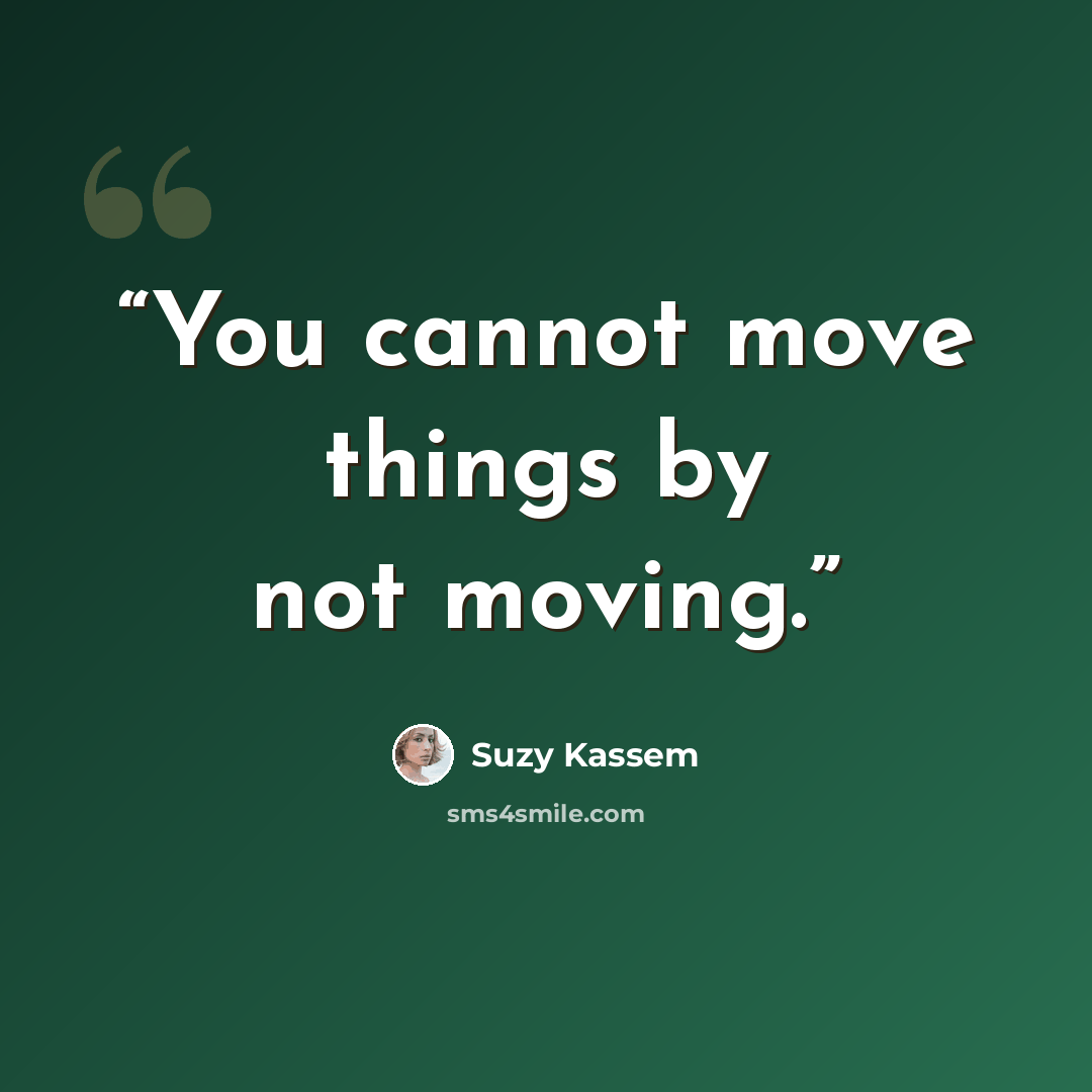 “You cannot move things by not moving.” quote by Suzy Kassem