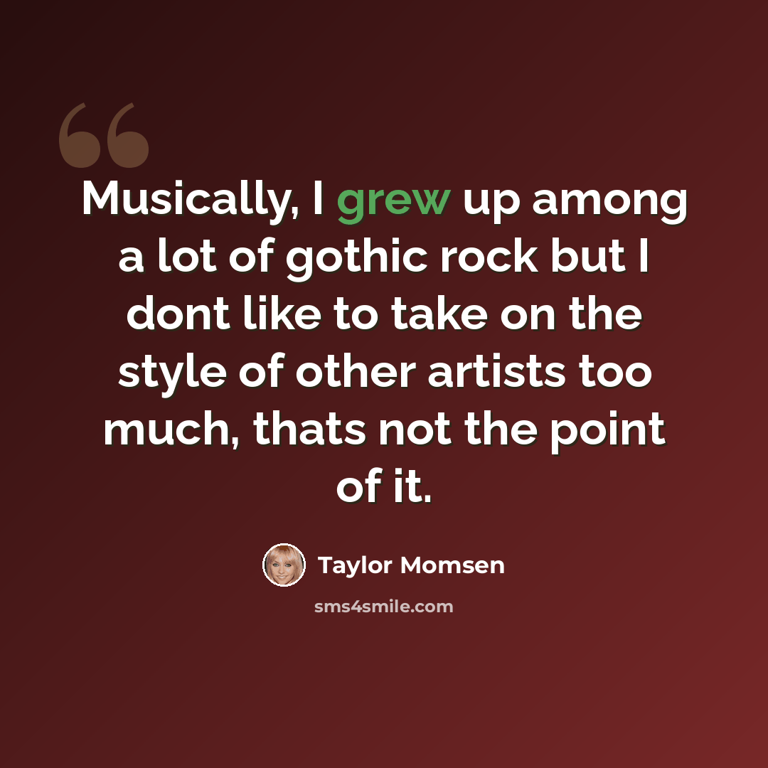 “Musically, I grew up among a lot of gothic rock but I dont like to take on the style of other artists too much, thats not the point of it.” quote by Taylor Momsen