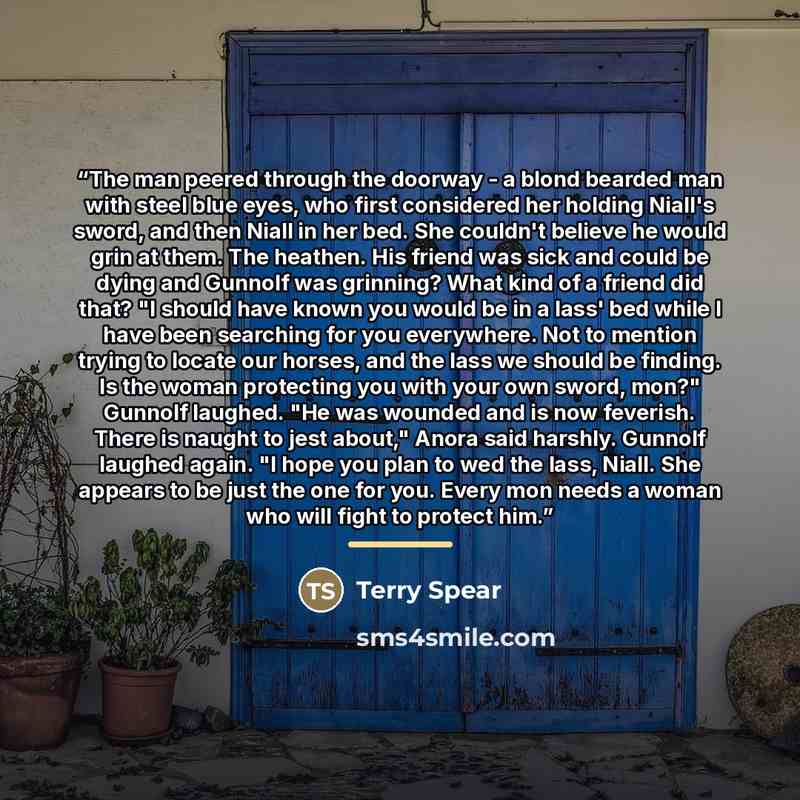 “The man peered through the doorway - a blond bearded man with steel blue eyes, who first considered her holding Niall's sword, and then Niall in her bed. She couldn't believe he would grin at them. The heathen. His friend was sick and could be dying and Gunnolf was grinning? What kind of a friend…” quote by Terry Spear