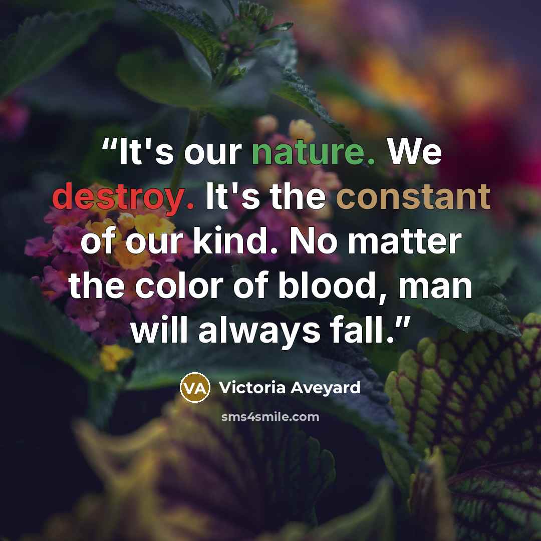 “It's our nature. We destroy. It's the constant of our kind. No matter the color of blood, man will always fall.” quote by Victoria Aveyard